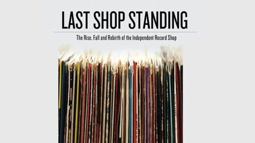 Last Shop Standing: The Rise, Fall And Rebirth Of The Independent Record Shop